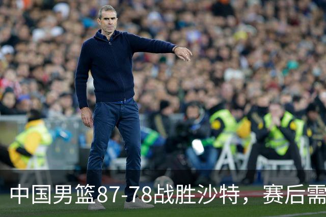中国男篮87-78战胜沙特，赛后需反思的6大事实